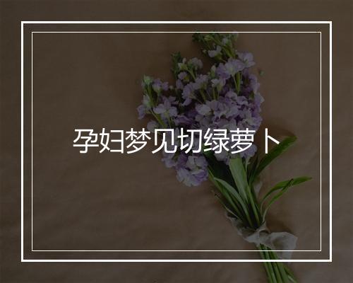 孕妇梦见切绿萝卜