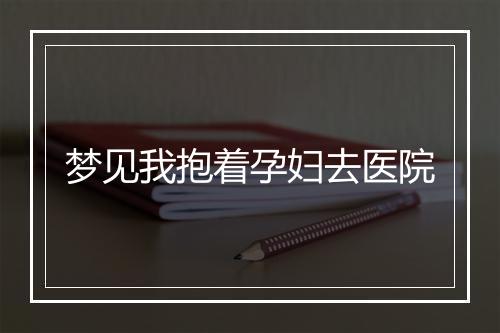 梦见我抱着孕妇去医院