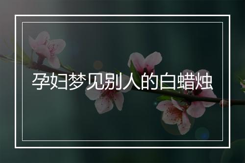 孕妇梦见别人的白蜡烛