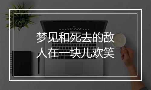 梦见和死去的敌人在一块儿欢笑