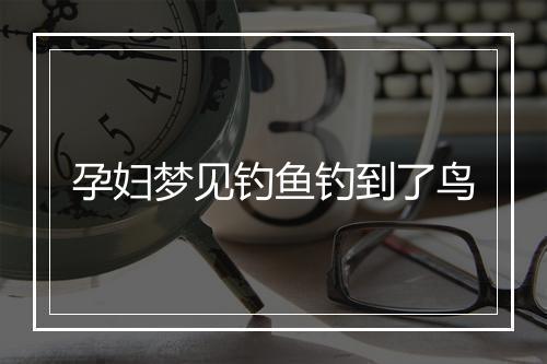 孕妇梦见钓鱼钓到了鸟