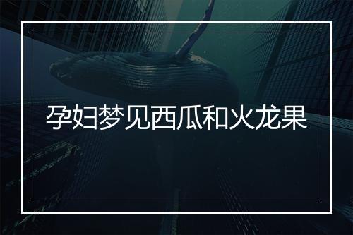 孕妇梦见西瓜和火龙果