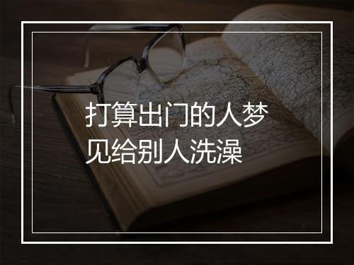 打算出门的人梦见给别人洗澡