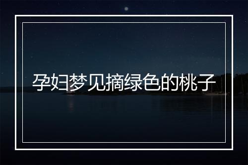 孕妇梦见摘绿色的桃子