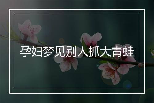 孕妇梦见别人抓大青蛙