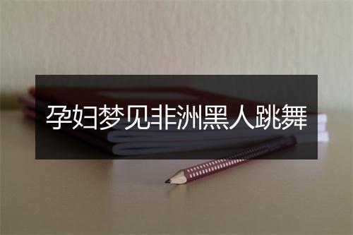 孕妇梦见非洲黑人跳舞