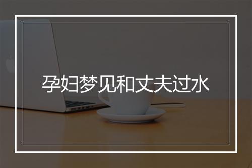 孕妇梦见和丈夫过水