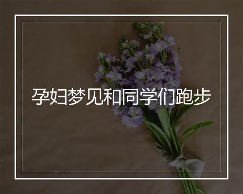 孕妇梦见和同学们跑步