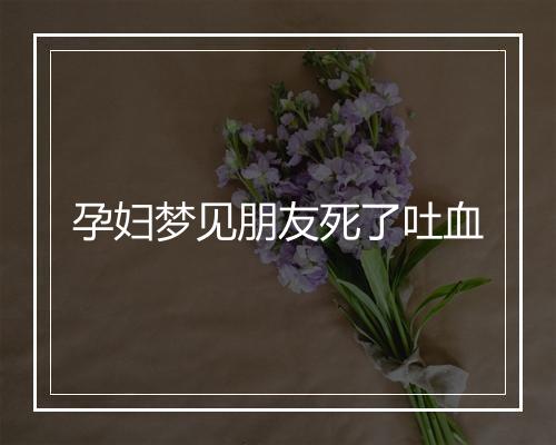 孕妇梦见朋友死了吐血