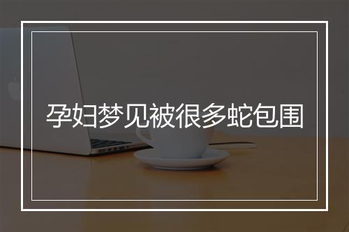 孕妇梦见被很多蛇包围