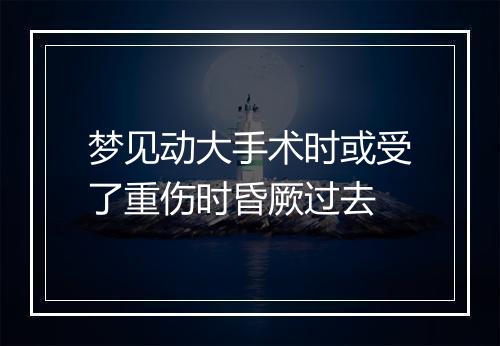 梦见动大手术时或受了重伤时昏厥过去