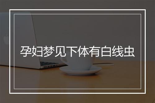 孕妇梦见下体有白线虫