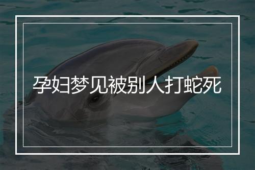 孕妇梦见被别人打蛇死