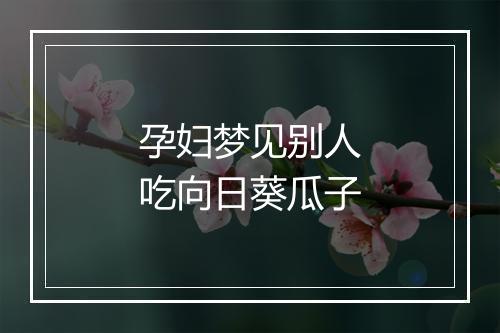 孕妇梦见别人吃向日葵瓜子