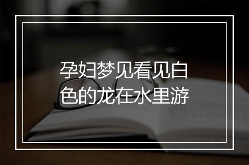 孕妇梦见看见白色的龙在水里游