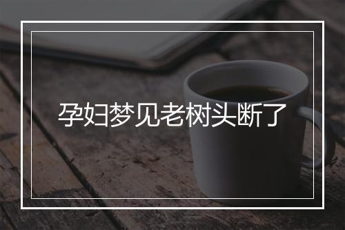 孕妇梦见老树头断了