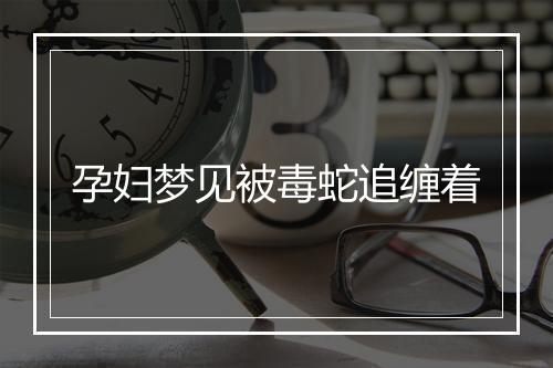 孕妇梦见被毒蛇追缠着