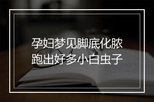 孕妇梦见脚底化脓跑出好多小白虫子