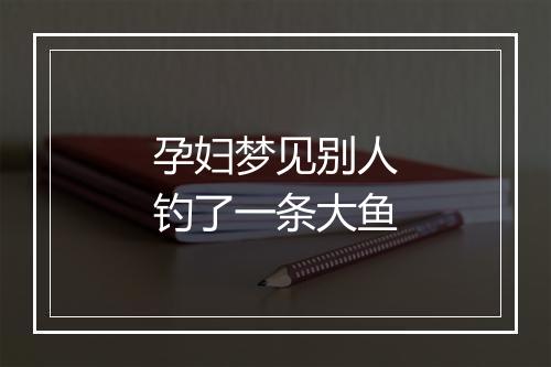 孕妇梦见别人钓了一条大鱼