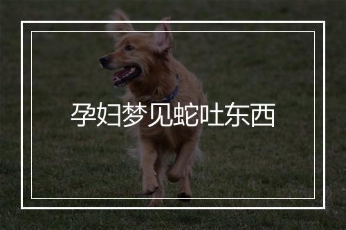 孕妇梦见蛇吐东西