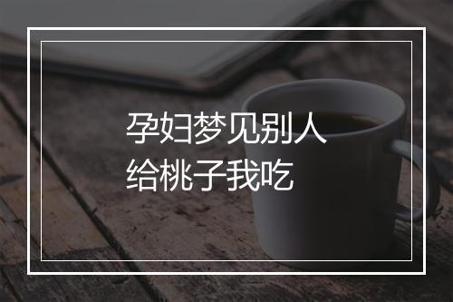 孕妇梦见别人给桃子我吃