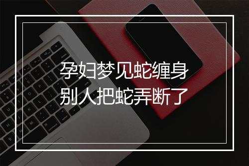 孕妇梦见蛇缠身别人把蛇弄断了