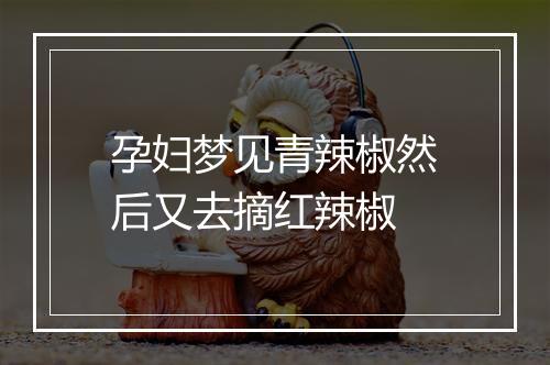 孕妇梦见青辣椒然后又去摘红辣椒