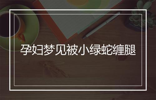 孕妇梦见被小绿蛇缠腿