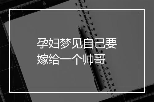 孕妇梦见自己要嫁给一个帅哥