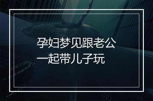 孕妇梦见跟老公一起带儿子玩