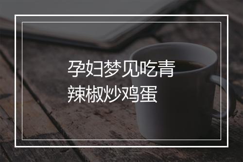 孕妇梦见吃青辣椒炒鸡蛋