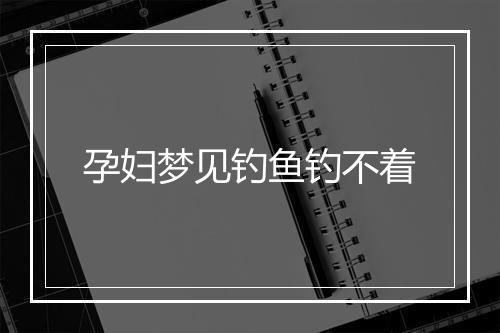 孕妇梦见钓鱼钓不着