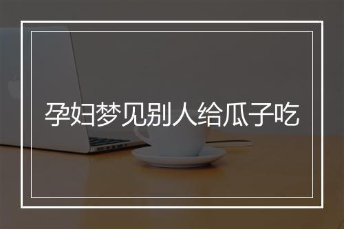 孕妇梦见别人给瓜子吃