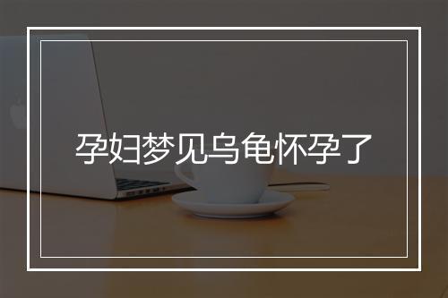 孕妇梦见乌龟怀孕了