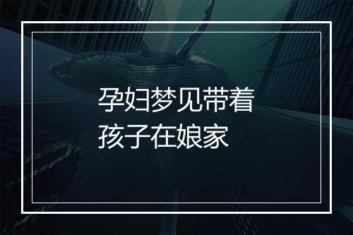 孕妇梦见带着孩子在娘家