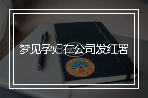 梦见孕妇在公司发红署