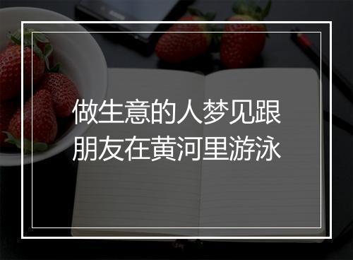 做生意的人梦见跟朋友在黄河里游泳