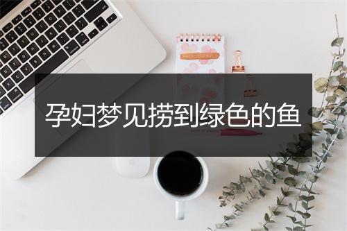 孕妇梦见捞到绿色的鱼