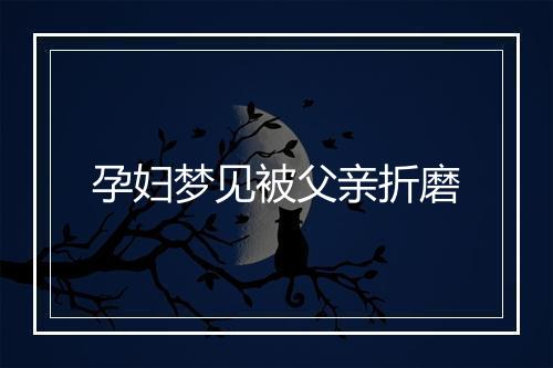 孕妇梦见被父亲折磨