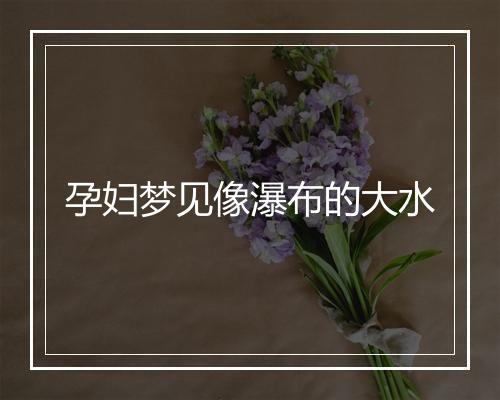 孕妇梦见像瀑布的大水