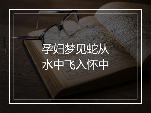 孕妇梦见蛇从水中飞入怀中