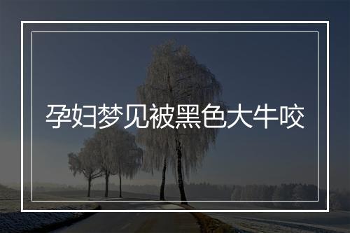 孕妇梦见被黑色大牛咬