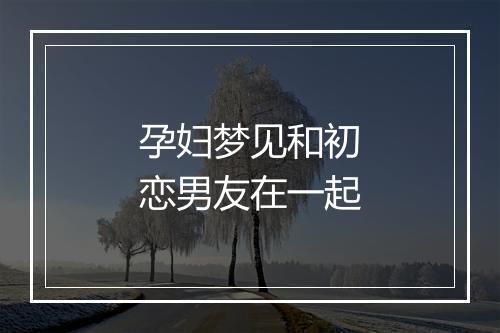 孕妇梦见和初恋男友在一起