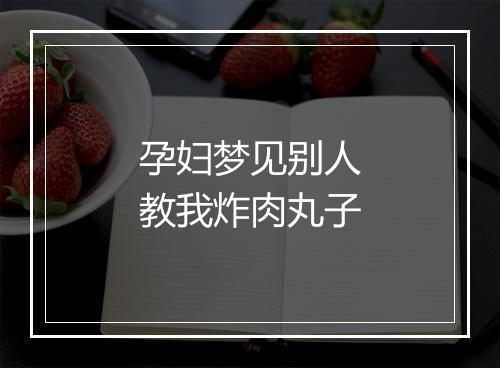 孕妇梦见别人教我炸肉丸子