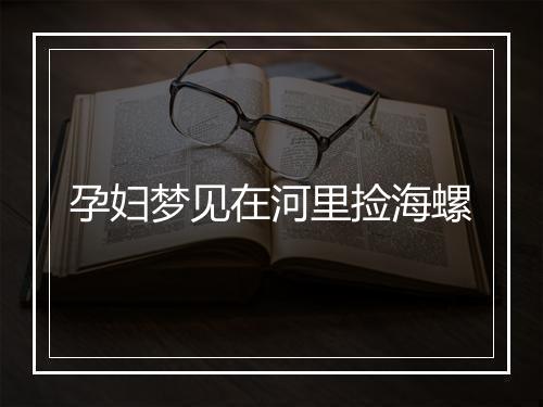 孕妇梦见在河里捡海螺