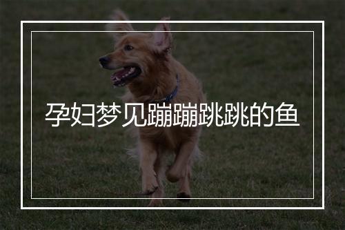 孕妇梦见蹦蹦跳跳的鱼