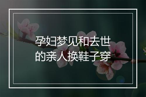 孕妇梦见和去世的亲人换鞋子穿