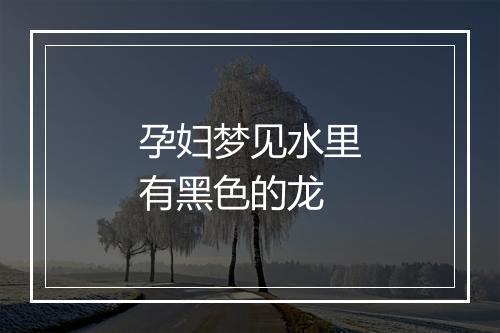 孕妇梦见水里有黑色的龙