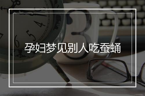 孕妇梦见别人吃蚕蛹