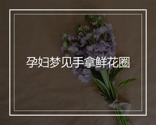 孕妇梦见手拿鲜花圈